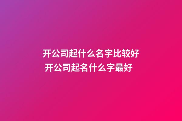 开公司起什么名字比较好 开公司起名什么字最好